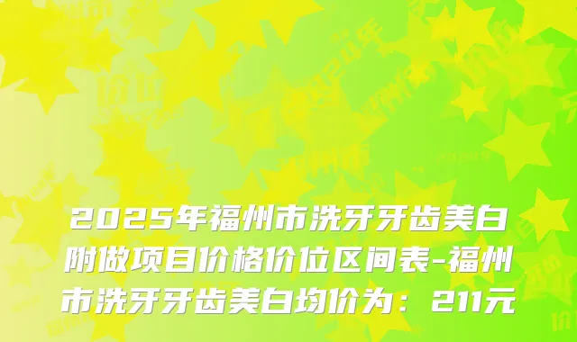 2025年福州市洗牙牙齿美白附做项目价格价位区间表-福州市洗牙牙齿美白均价为：211元