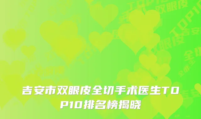 吉安市双眼皮全切手术医生TOP10排名榜揭晓