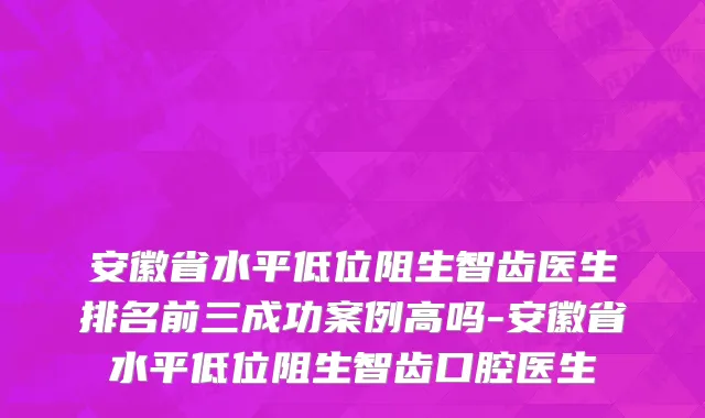 安徽省水平低位阻生智齿医生排名前三成功案例高吗-安徽省水平低位阻生智齿口腔医生