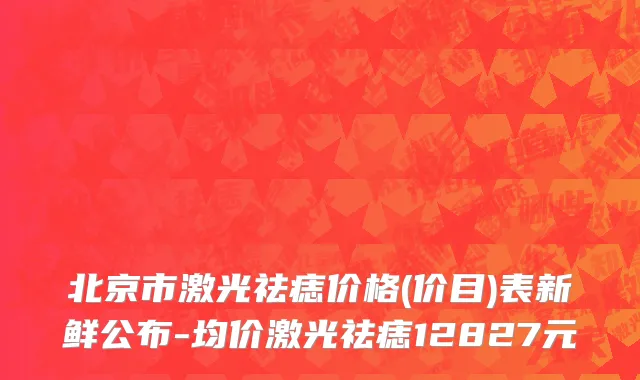 北京市激光祛痣价格(价目)表新鲜公布-均价激光祛痣12827元