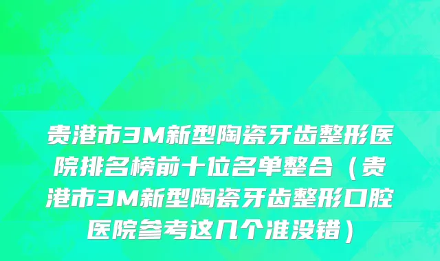 贵港市3M新型陶瓷牙齿整形医院排名榜前十位名单整合（贵港市3M新型陶瓷牙齿整形口腔医院参考这几个准没错）