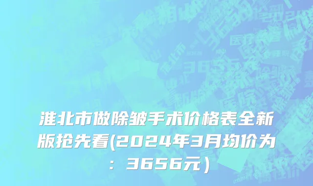 淮北市做除皱手术价格表全新版抢先看(2024年3月均价为：3656元）