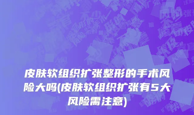 皮肤软组织扩张整形的手术风险大吗(皮肤软组织扩张有5大风险需注意)