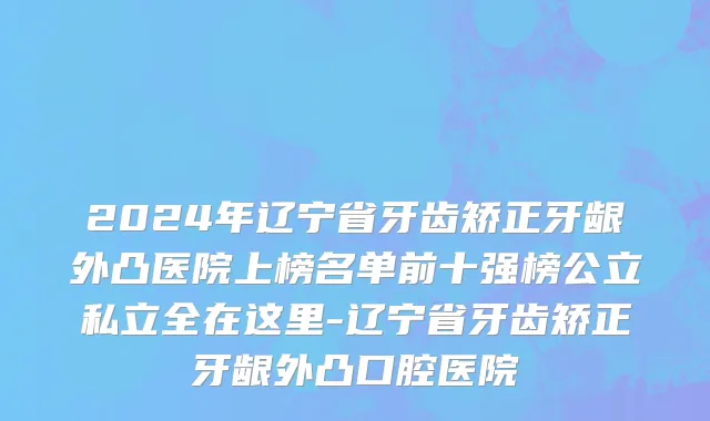 2024年辽宁省牙齿矫正牙龈外凸医院上榜名单前十强榜公立私立全在这里-辽宁省牙齿矫正牙龈外凸口腔医院