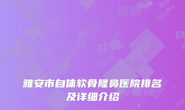 雅安市自体软骨隆鼻医院排名及详细介绍