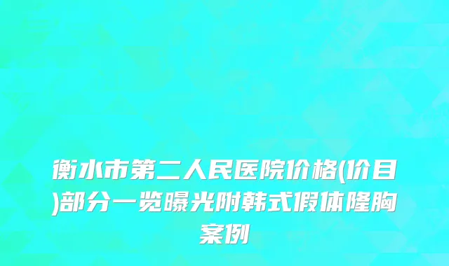 衡水市第二人民医院价格(价目)部分一览曝光附韩式假体隆胸案例