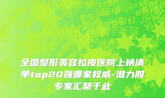 全国整形美容拉皮医院上榜清单top20强哪家权威-潜力股专家汇聚于此