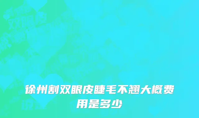 徐州割双眼皮睫毛不翘大概费用是多少