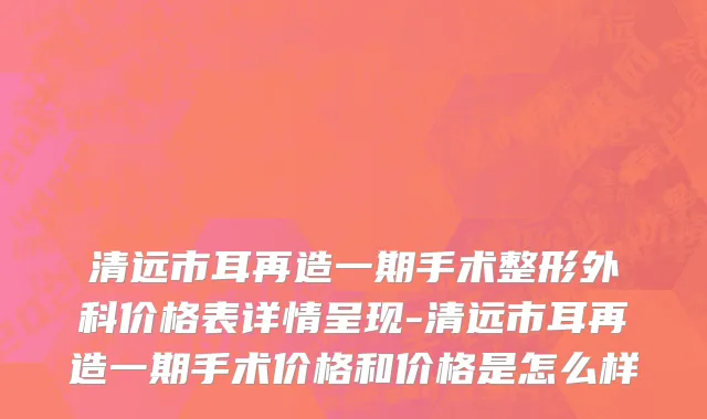 清远市耳再造一期手术整形外科价格表详情呈现-清远市耳再造一期手术价格和价格是怎么样
