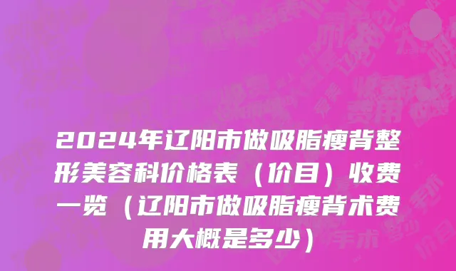 2024年辽阳市做吸脂瘦背整形美容科价格表（价目）收费一览（辽阳市做吸脂瘦背术费用大概是多少）