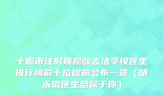 十堰市注射玻尿酸去法令纹医生排行榜前十位提前公布一览（胡永璐医生总属于你）