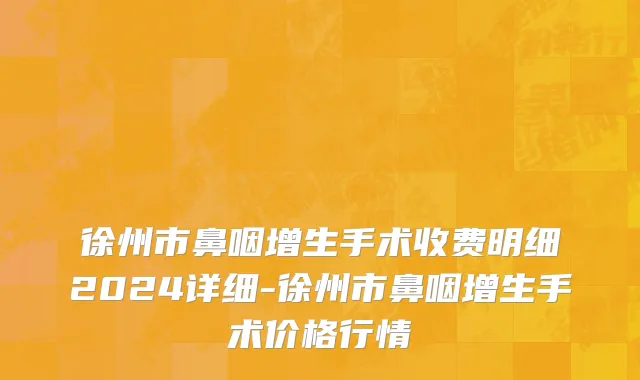 徐州市鼻咽增生手术收费明细2024详细-徐州市鼻咽增生手术价格行情