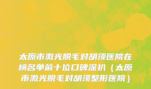 太原市激光脱毛对胡须医院在榜名单前十位口碑深扒（太原市激光脱毛对胡须整形医院）