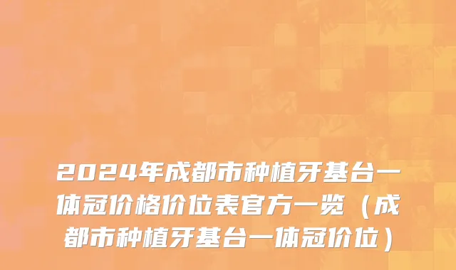 2024年成都市种植牙基台一体冠价格价位表官方一览（成都市种植牙基台一体冠价位）