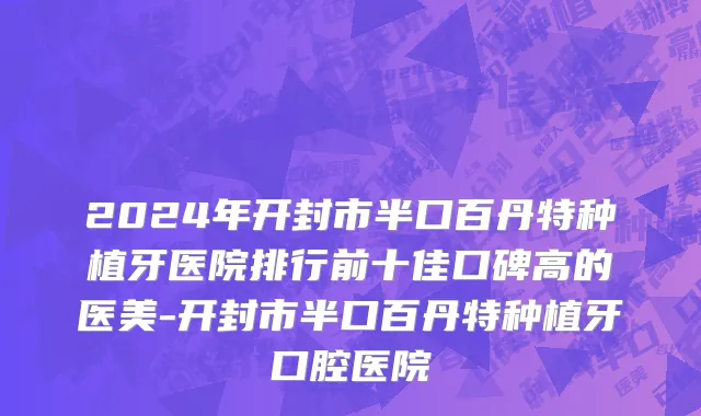 2024年开封市半口百丹特种植牙医院排行前十佳口碑高的医美-开封市半口百丹特种植牙口腔医院