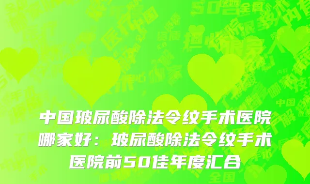 中国玻尿酸除法令纹手术医院哪家好：玻尿酸除法令纹手术医院前50佳年度汇合