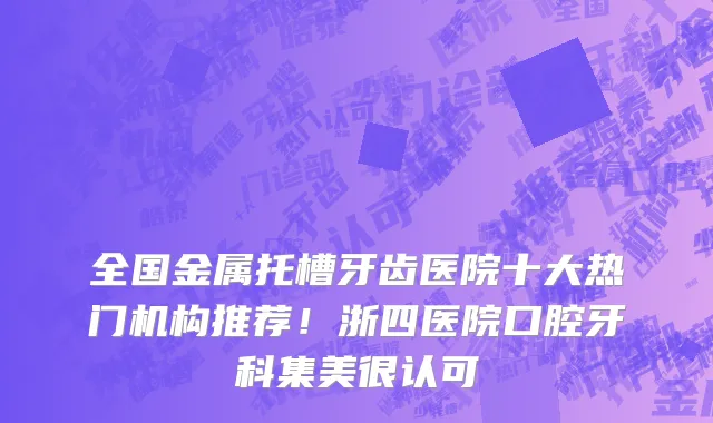 全国金属托槽牙齿医院十大热门机构推荐!浙四医院口腔牙科集美很认可