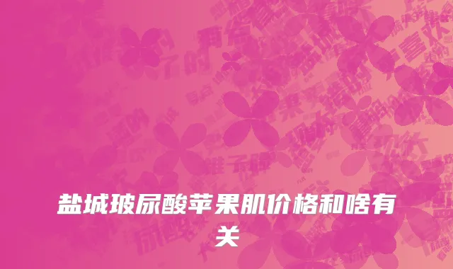 盐城玻尿酸苹果肌价格和啥有关