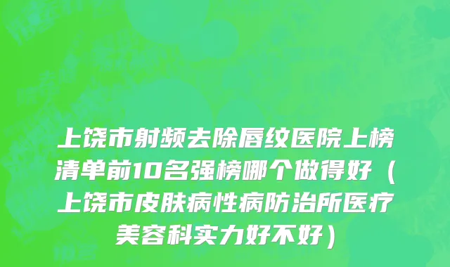 上饶市射频去除唇纹医院上榜清单前10名强榜哪个做得好（上饶市皮肤病性病防治所医疗美容科实力好不好）