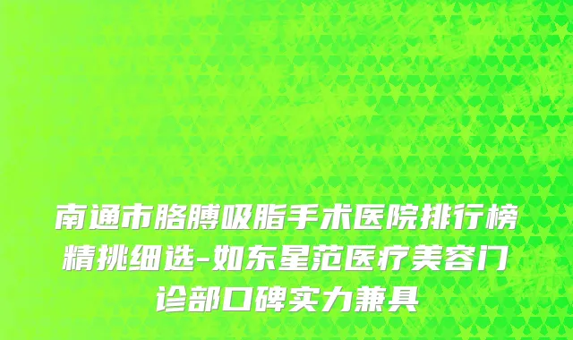 南通市胳膊吸脂手术医院排行榜精挑细选-如东星范医疗美容门诊部口碑实力兼具