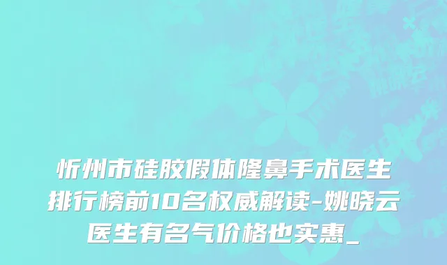 忻州市硅胶假体隆鼻手术医生排行榜前10名权威解读-姚晓云医生有名气价格也实惠_