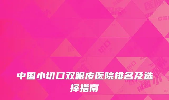 中国小切口双眼皮医院排名及选择指南