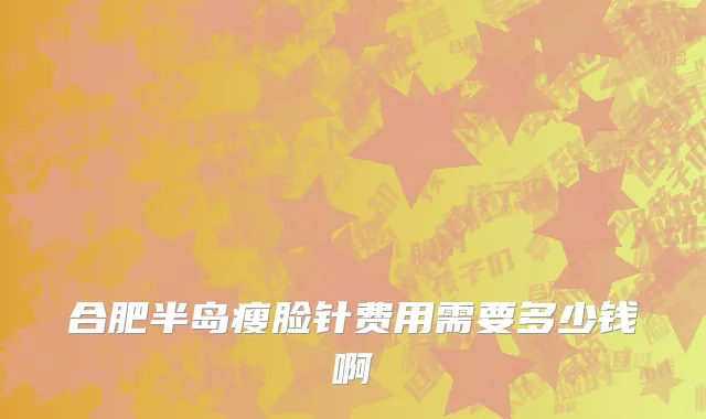 合肥半岛瘦脸针费用需要多少钱啊