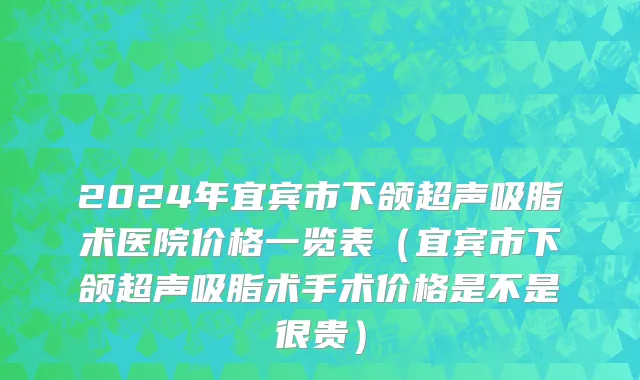 2024年宜宾市下颌超声吸脂术医院价格一览表（宜宾市下颌超声吸脂术手术价格是不是很贵）