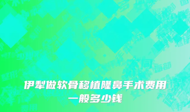 伊犁做软骨移植隆鼻手术费用一般多少钱