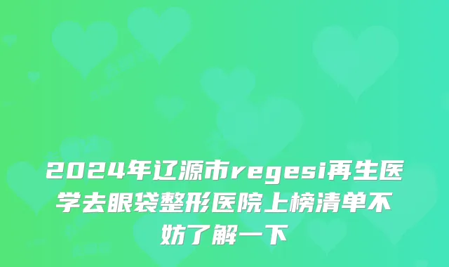 2024年辽源市regesi再生医学去眼袋整形医院上榜清单不妨了解一下