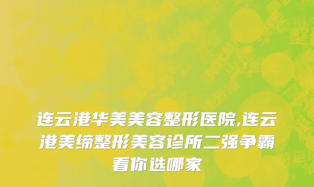 连云港华美美容整形医院,连云港美缔整形美容诊所二强争霸看你选哪家