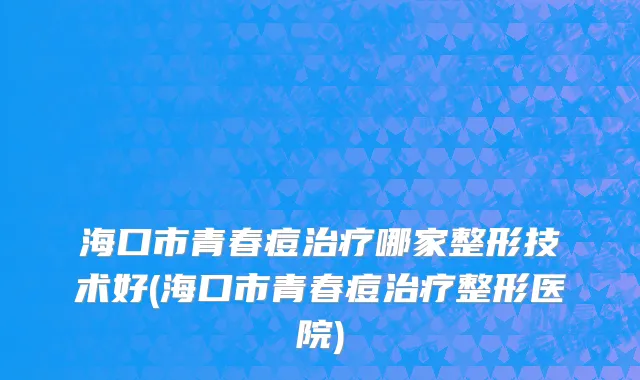 海口市青春痘治疗哪家整形技术好(海口市青春痘治疗整形医院)