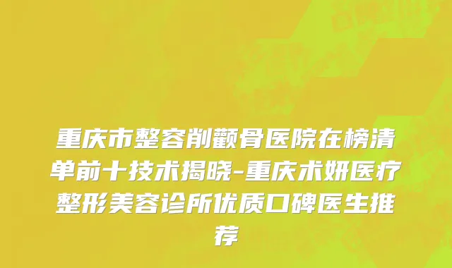 重庆市整容削颧骨医院在榜清单前十技术揭晓-重庆术妍医疗整形美容诊所优质口碑医生推荐