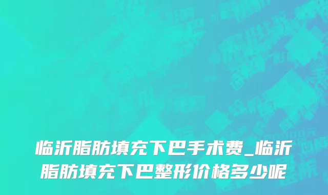 临沂脂肪填充下巴手术费_临沂脂肪填充下巴整形价格多少呢