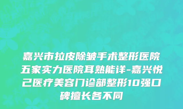 嘉兴市拉皮除皱手术整形医院五家实力医院耳熟能详-嘉兴悦己医疗美容门诊部整形10强口碑擅长各不同
