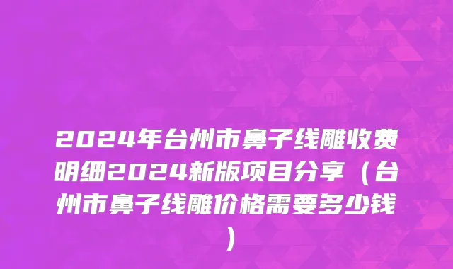 2024年台州市鼻子线雕收费明细2024新版项目分享（台州市鼻子线雕价格需要多少钱）