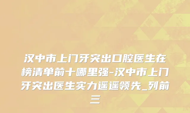汉中市上门牙突出口腔医生在榜清单前十哪里强-汉中市上门牙突出医生实力遥遥领先_列前三