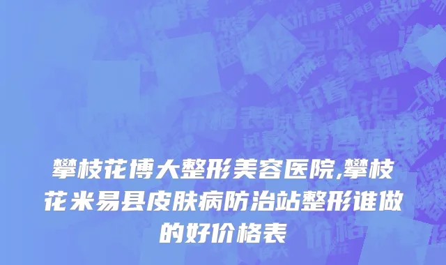 攀枝花博大整形美容医院,攀枝花米易县皮肤病防治站整形谁做的好价格表