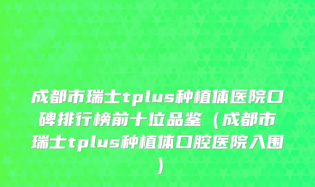 成都市瑞士tplus种植体医院口碑排行榜前十位品鉴（成都市瑞士tplus种植体口腔医院入围）