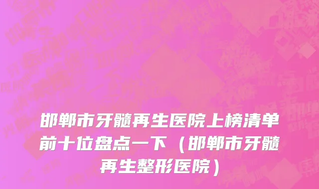 邯郸市牙髓再生医院上榜清单前十位盘点一下（邯郸市牙髓再生整形医院）