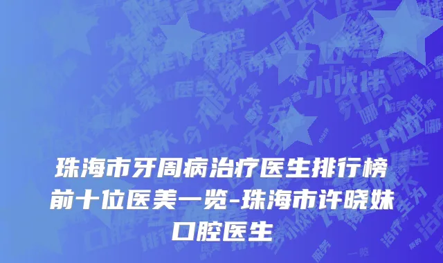 珠海市牙周病治疗医生排行榜前十位医美一览-珠海市许晓妹口腔医生