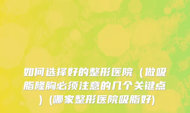 如何选择好的整形医院（做吸脂隆胸必须注意的几个关键点）(哪家整形医院吸脂好)