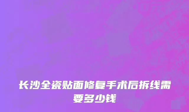 长沙全瓷贴面修复手术后拆线需要多少钱