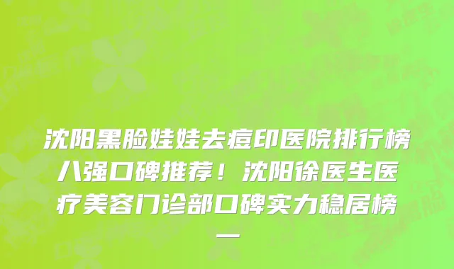 沈阳黑脸娃娃去痘印医院排行榜八强口碑推荐!沈阳徐医生医疗美容门诊部口碑实力稳居榜一