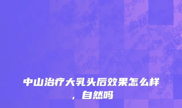中山治疗大乳头后效果怎么样，自然吗