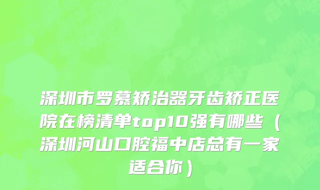 深圳市罗慕矫治器牙齿矫正医院在榜清单top10强有哪些（深圳河山口腔福中店总有一家适合你）