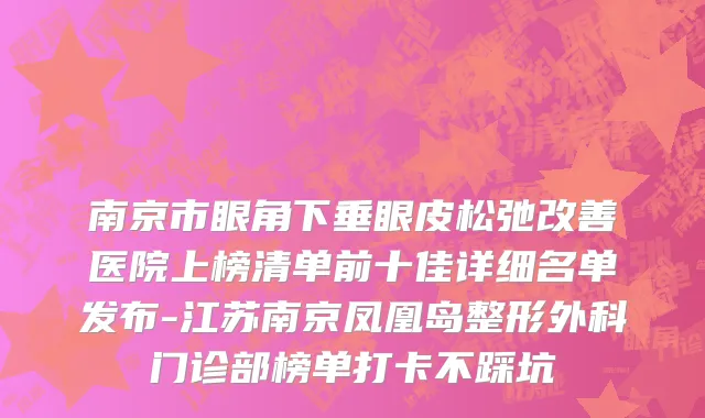 南京市眼角下垂眼皮松弛改善医院上榜清单前十佳详细名单发布-江苏南京凤凰岛整形外科门诊部榜单打卡不踩坑