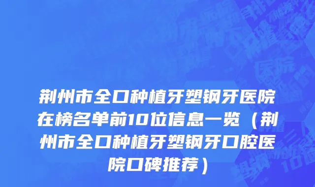 荆州市全口种植牙塑钢牙医院在榜名单前10位信息一览（荆州市全口种植牙塑钢牙口腔医院口碑推荐）