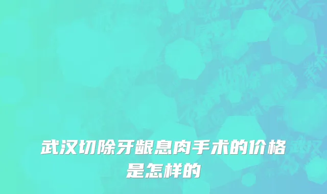 武汉切除牙龈息肉手术的价格是怎样的