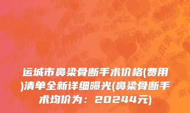 运城市鼻梁骨断手术价格(费用)清单全新详细曝光(鼻梁骨断手术均价为：20244元)